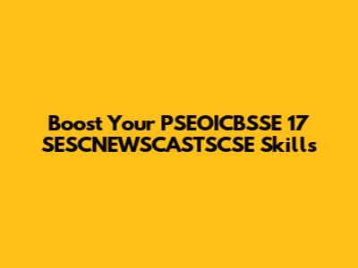 Boost Your PSEOICBSSE 17 SESCNEWSCASTSCSE Skills