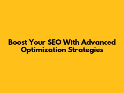 Boost Your SEO With Advanced Optimization Strategies