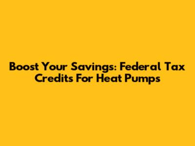 Boost Your Savings: Federal Tax Credits For Heat Pumps