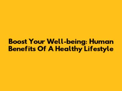 Boost Your Well-being: Human Benefits Of A Healthy Lifestyle