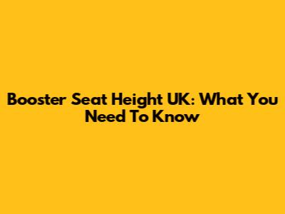 Booster Seat Height UK: What You Need To Know
