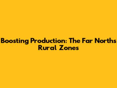 Boosting Production: The Far North's Rural Zones