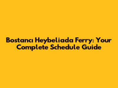 Bostancı Heybeliada Ferry: Your Complete Schedule Guide