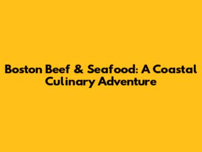 Boston Beef & Seafood: A Coastal Culinary Adventure