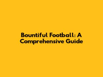 Bountiful Football: A Comprehensive Guide