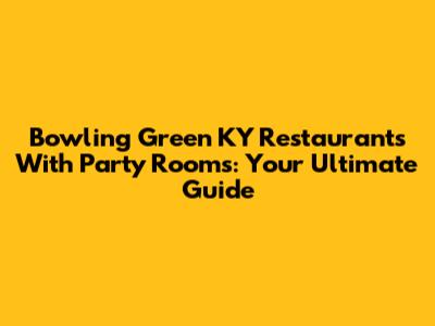 Bowling Green KY Restaurants With Party Rooms: Your Ultimate Guide