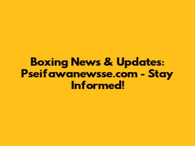 Boxing News & Updates: Pseifawanewsse.com - Stay Informed!