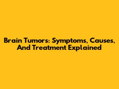 Brain Tumors: Symptoms, Causes, And Treatment Explained