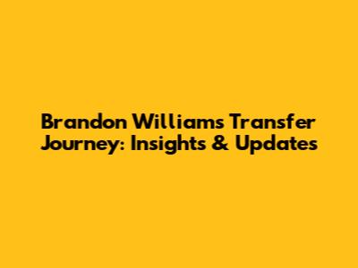 Brandon Williams' Transfer Journey: Insights & Updates