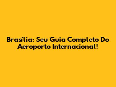 Brasília: Seu Guia Completo Do Aeroporto Internacional!