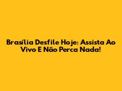 Brasília Desfile Hoje: Assista Ao Vivo E Não Perca Nada!