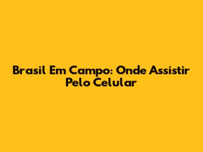 Brasil Em Campo: Onde Assistir Pelo Celular
