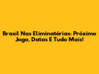 Brasil Nas Eliminatórias: Próximo Jogo, Datas E Tudo Mais!
