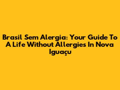 Brasil Sem Alergia: Your Guide To A Life Without Allergies In Nova Iguaçu