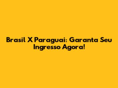 Brasil X Paraguai: Garanta Seu Ingresso Agora!