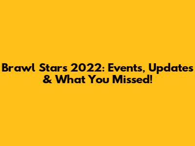 Brawl Stars 2022: Events, Updates & What You Missed!