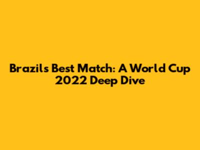 Brazil's Best Match: A World Cup 2022 Deep Dive