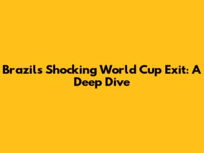 Brazil's Shocking World Cup Exit: A Deep Dive