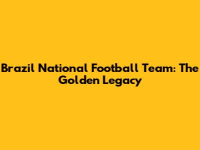 Brazil National Football Team: The Golden Legacy