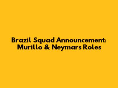 Brazil Squad Announcement: Murillo & Neymar's Roles