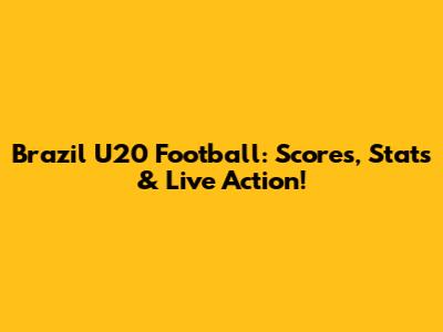 Brazil U20 Football: Scores, Stats & Live Action!