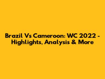 Brazil Vs Cameroon: WC 2022 - Highlights, Analysis & More