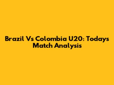 Brazil Vs Colombia U20: Today's Match Analysis