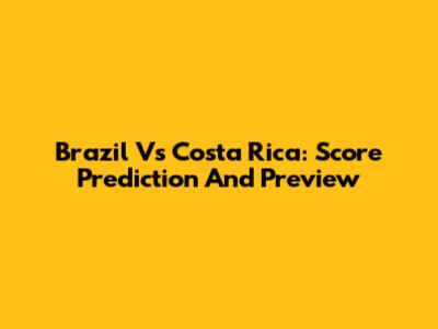 Brazil Vs Costa Rica: Score Prediction And Preview