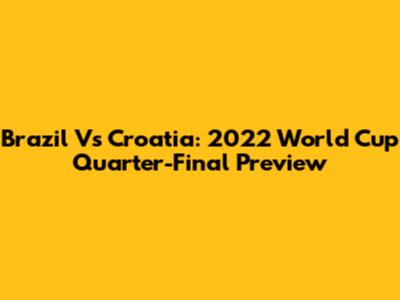 Brazil Vs Croatia: 2022 World Cup Quarter-Final Preview