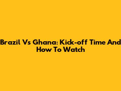 Brazil Vs Ghana: Kick-off Time And How To Watch