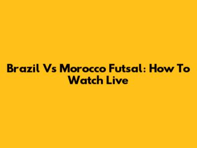Brazil Vs Morocco Futsal: How To Watch Live