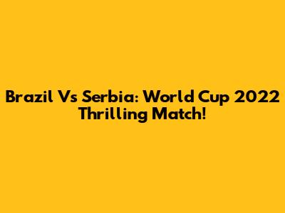 Brazil Vs Serbia: World Cup 2022 Thrilling Match!
