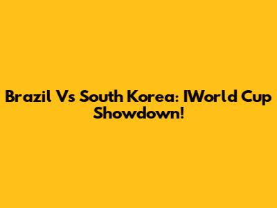 Brazil Vs South Korea: IWorld Cup Showdown!