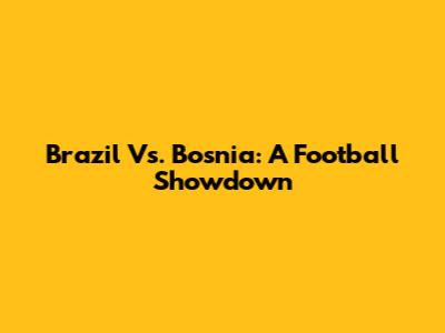 Brazil Vs. Bosnia: A Football Showdown