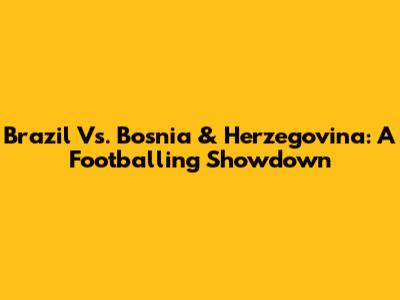 Brazil Vs. Bosnia & Herzegovina: A Footballing Showdown