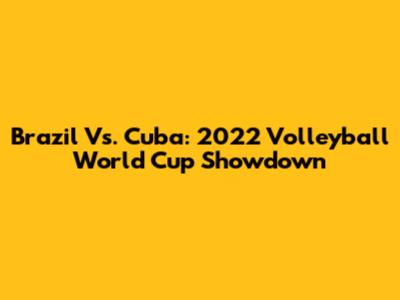 Brazil Vs. Cuba: 2022 Volleyball World Cup Showdown