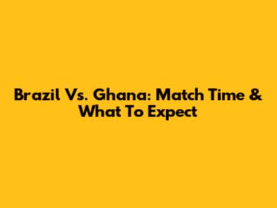 Brazil Vs. Ghana: Match Time & What To Expect