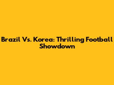 Brazil Vs. Korea: Thrilling Football Showdown