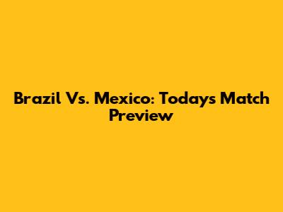 Brazil Vs. Mexico: Today's Match Preview