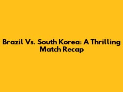 Brazil Vs. South Korea: A Thrilling Match Recap