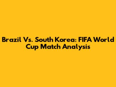 Brazil Vs. South Korea: FIFA World Cup Match Analysis