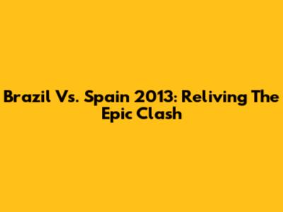 Brazil Vs. Spain 2013: Reliving The Epic Clash