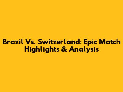 Brazil Vs. Switzerland: Epic Match Highlights & Analysis