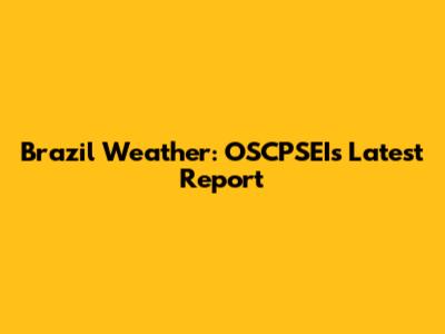 Brazil Weather: OSCPSEI's Latest Report