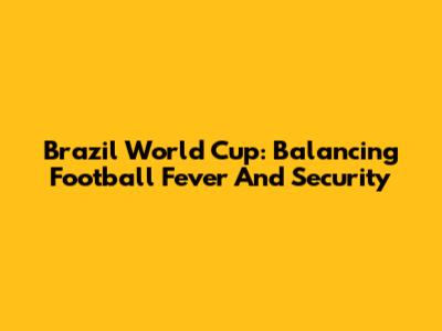 Brazil World Cup: Balancing Football Fever And Security
