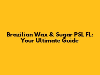 Brazilian Wax & Sugar PSL FL: Your Ultimate Guide
