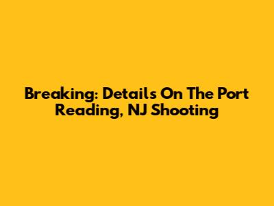Breaking: Details On The Port Reading, NJ Shooting