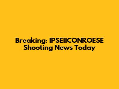 Breaking: IPSEIICONROESE Shooting News Today