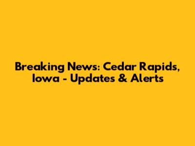 Breaking News: Cedar Rapids, Iowa - Updates & Alerts