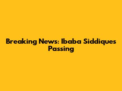 Breaking News: Ibaba Siddique's Passing